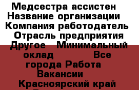 Медсестра-ассистен › Название организации ­ Компания-работодатель › Отрасль предприятия ­ Другое › Минимальный оклад ­ 8 000 - Все города Работа » Вакансии   . Красноярский край,Дивногорск г.